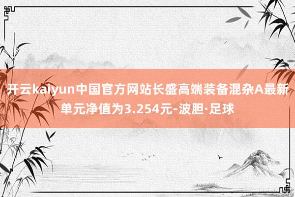 开云kaiyun中国官方网站长盛高端装备混杂A最新单元净值为3.254元-波胆·足球