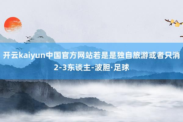 开云kaiyun中国官方网站若是是独自旅游或者只消2-3东谈主-波胆·足球