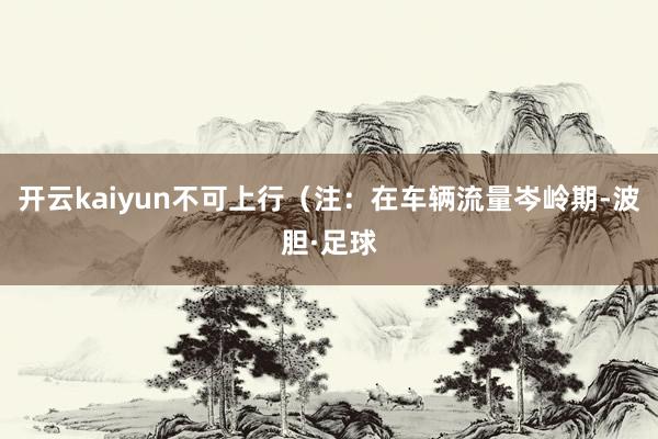 开云kaiyun不可上行（注：在车辆流量岑岭期-波胆·足球