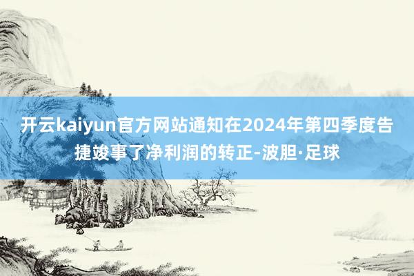 开云kaiyun官方网站通知在2024年第四季度告捷竣事了净利润的转正-波胆·足球