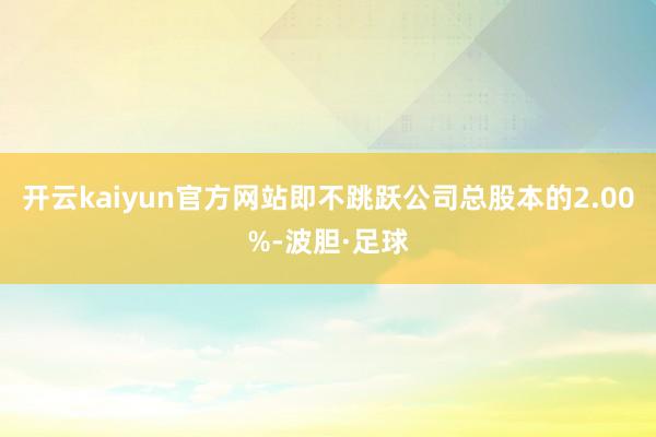 开云kaiyun官方网站即不跳跃公司总股本的2.00%-波胆·足球