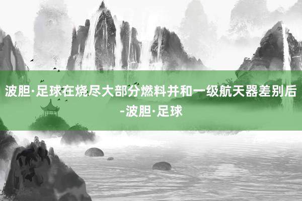 波胆·足球在烧尽大部分燃料并和一级航天器差别后-波胆·足球