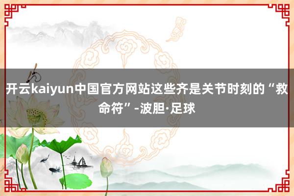 开云kaiyun中国官方网站这些齐是关节时刻的“救命符”-波胆·足球