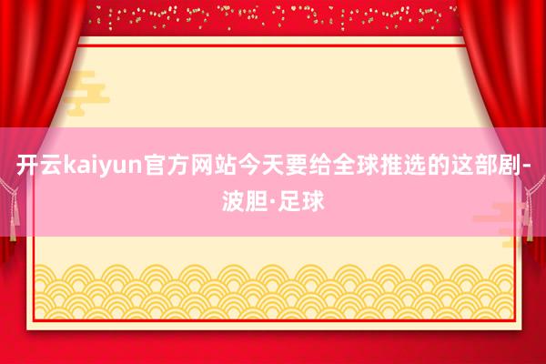 开云kaiyun官方网站今天要给全球推选的这部剧-波胆·足球