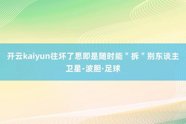开云kaiyun往坏了思即是随时能＂拆＂别东谈主卫星-波胆·足球