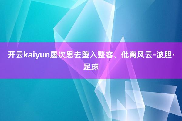 开云kaiyun屡次思去堕入整容、仳离风云-波胆·足球