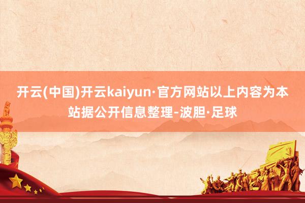 开云(中国)开云kaiyun·官方网站以上内容为本站据公开信息整理-波胆·足球