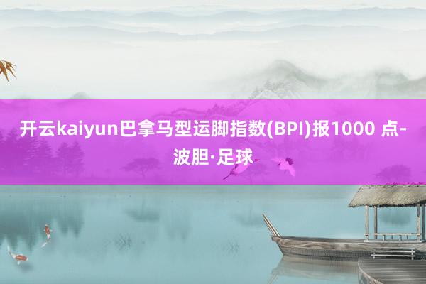 开云kaiyun巴拿马型运脚指数(BPI)报1000 点-波胆·足球