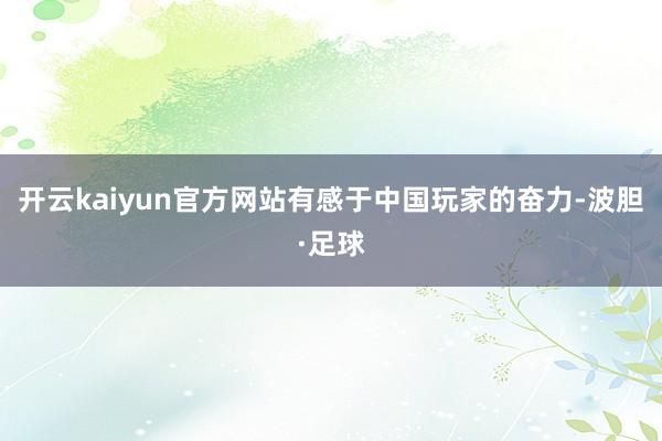 开云kaiyun官方网站有感于中国玩家的奋力-波胆·足球