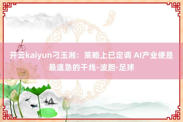 开云kaiyun刁玉湘：策略上已定调 AI产业便是最遑急的干线-波胆·足球