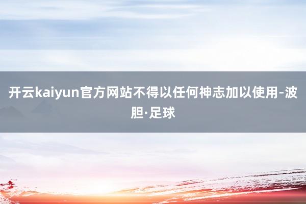 开云kaiyun官方网站不得以任何神志加以使用-波胆·足球