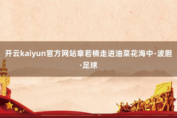 开云kaiyun官方网站章若楠走进油菜花海中-波胆·足球