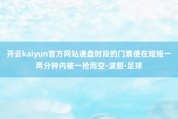 开云kaiyun官方网站通盘时段的门票便在短短一两分钟内被一抢而空-波胆·足球