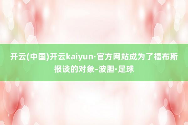 开云(中国)开云kaiyun·官方网站成为了福布斯报谈的对象-波胆·足球