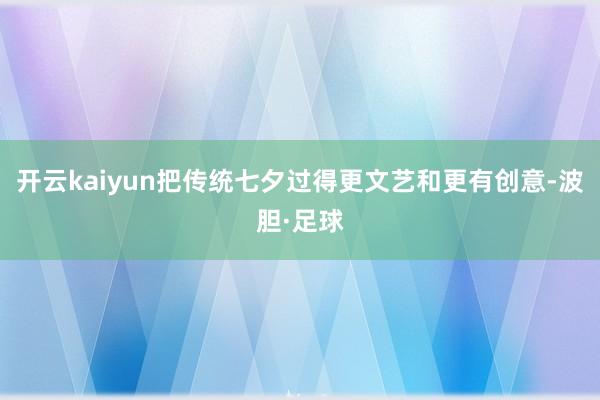 开云kaiyun把传统七夕过得更文艺和更有创意-波胆·足球