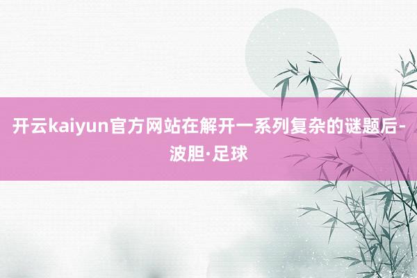 开云kaiyun官方网站在解开一系列复杂的谜题后-波胆·足球