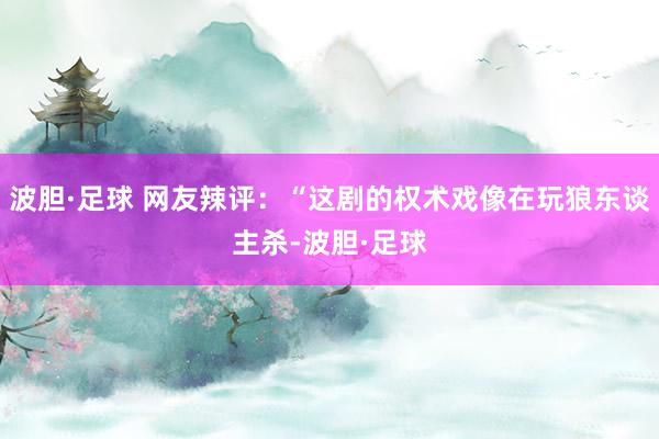 波胆·足球 网友辣评：“这剧的权术戏像在玩狼东谈主杀-波胆·足球
