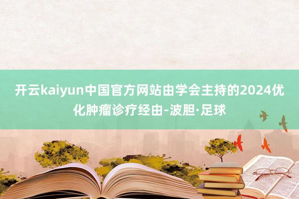 开云kaiyun中国官方网站由学会主持的2024优化肿瘤诊疗经由-波胆·足球