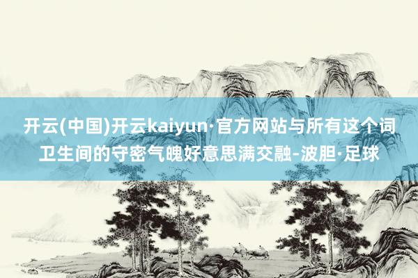 开云(中国)开云kaiyun·官方网站与所有这个词卫生间的守密气魄好意思满交融-波胆·足球
