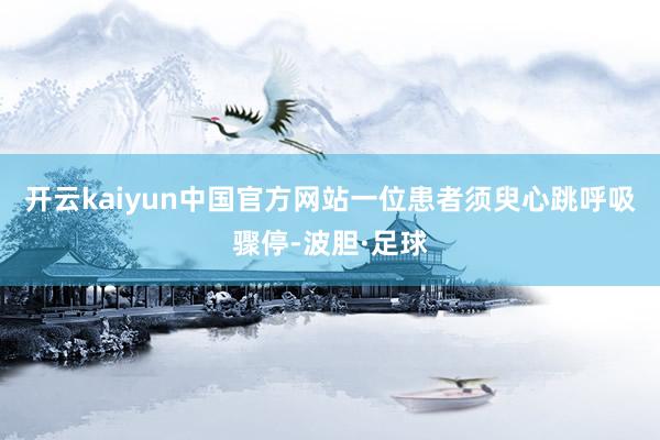 开云kaiyun中国官方网站一位患者须臾心跳呼吸骤停-波胆·足球