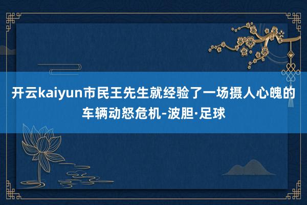 开云kaiyun市民王先生就经验了一场摄人心魄的车辆动怒危机-波胆·足球