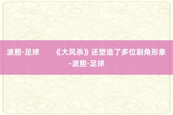 波胆·足球       《大风杀》还塑造了多位副角形象-波胆·足球