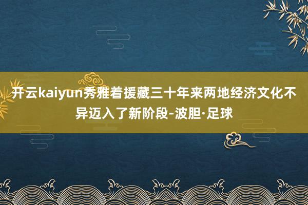 开云kaiyun秀雅着援藏三十年来两地经济文化不异迈入了新阶段-波胆·足球