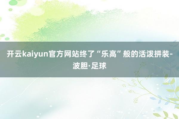 开云kaiyun官方网站终了“乐高”般的活泼拼装-波胆·足球