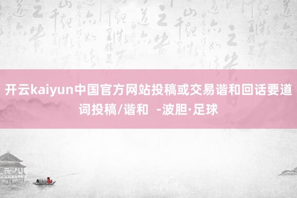开云kaiyun中国官方网站投稿或交易谐和回话要道词投稿/谐和  -波胆·足球