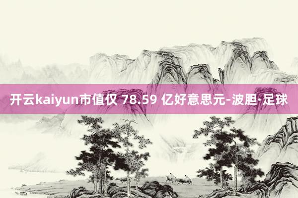 开云kaiyun市值仅 78.59 亿好意思元-波胆·足球
