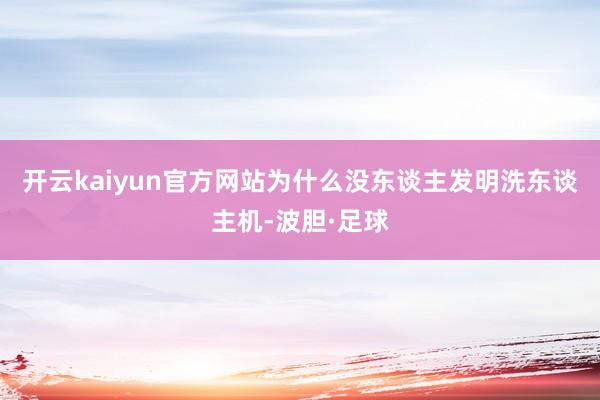 开云kaiyun官方网站为什么没东谈主发明洗东谈主机-波胆·足球