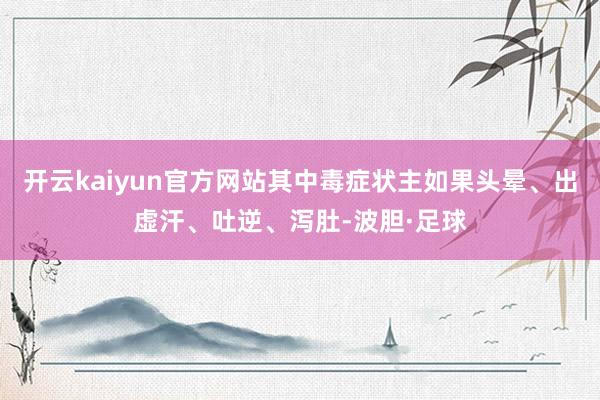 开云kaiyun官方网站其中毒症状主如果头晕、出虚汗、吐逆、泻肚-波胆·足球