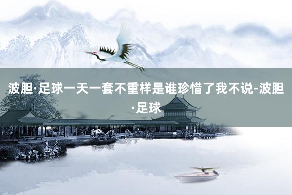 波胆·足球一天一套不重样是谁珍惜了我不说-波胆·足球