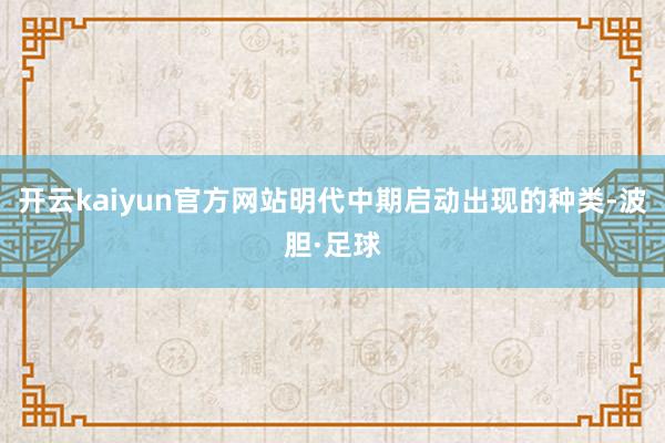 开云kaiyun官方网站明代中期启动出现的种类-波胆·足球