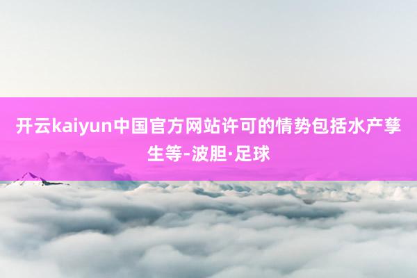 开云kaiyun中国官方网站许可的情势包括水产孳生等-波胆·足球