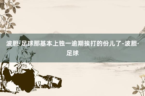波胆·足球那基本上独一逾期挨打的份儿了-波胆·足球