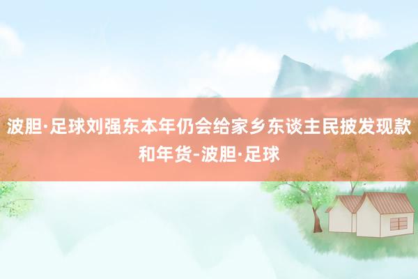 波胆·足球刘强东本年仍会给家乡东谈主民披发现款和年货-波胆·足球