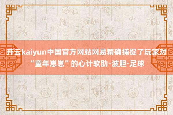 开云kaiyun中国官方网站网易精确捕捉了玩家对“童年崽崽”的心计软肋-波胆·足球