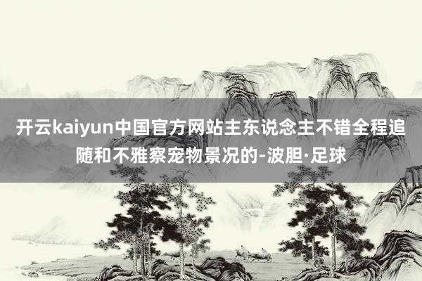 开云kaiyun中国官方网站主东说念主不错全程追随和不雅察宠物景况的-波胆·足球