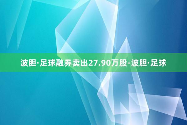 波胆·足球融券卖出27.90万股-波胆·足球