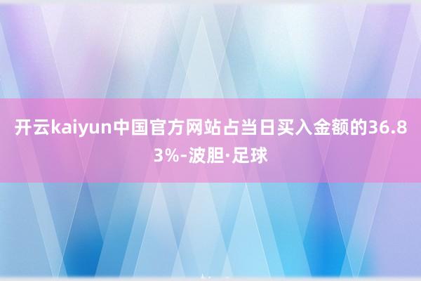 开云kaiyun中国官方网站占当日买入金额的36.83%-波胆·足球