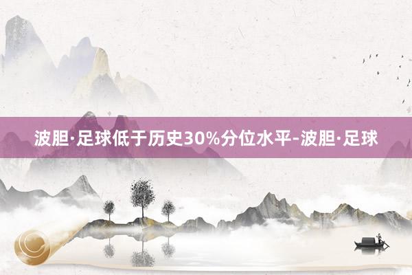 波胆·足球低于历史30%分位水平-波胆·足球