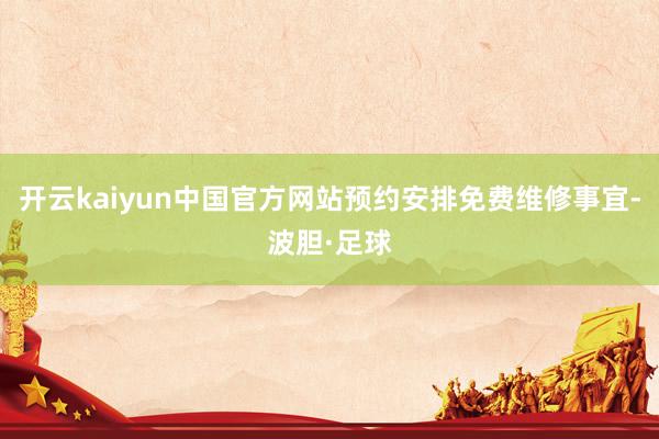 开云kaiyun中国官方网站预约安排免费维修事宜-波胆·足球