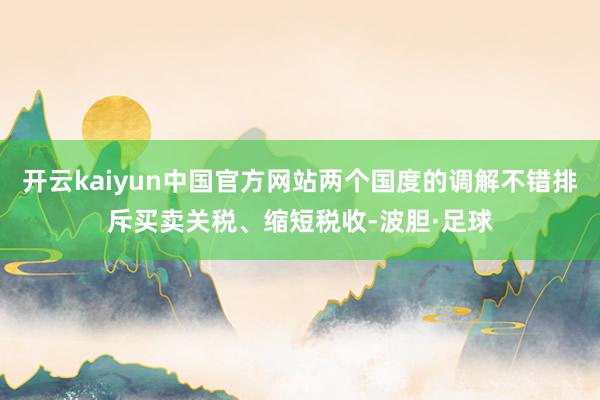 开云kaiyun中国官方网站两个国度的调解不错排斥买卖关税、缩短税收-波胆·足球