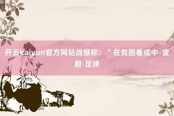 开云kaiyun官方网站战报称：＂在贫困看成中-波胆·足球