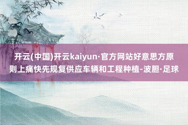 开云(中国)开云kaiyun·官方网站好意思方原则上痛快先规复供应车辆和工程种植-波胆·足球
