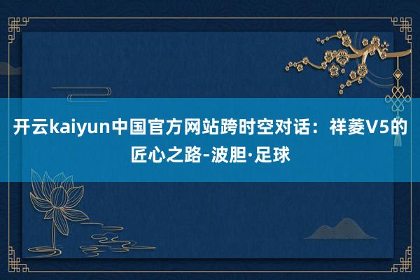 开云kaiyun中国官方网站跨时空对话：祥菱V5的匠心之路-波胆·足球