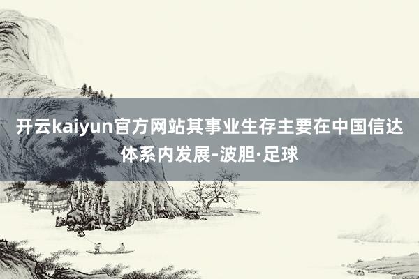 开云kaiyun官方网站其事业生存主要在中国信达体系内发展-波胆·足球