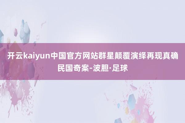 开云kaiyun中国官方网站群星颠覆演绎再现真确民国奇案-波胆·足球