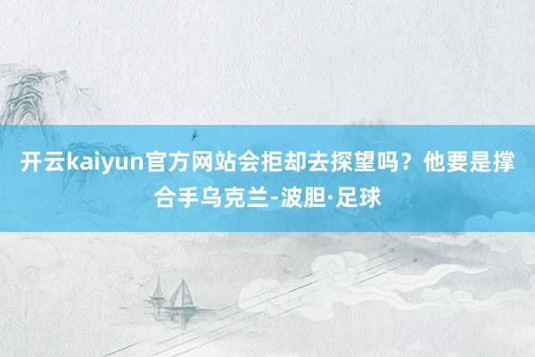 开云kaiyun官方网站会拒却去探望吗？他要是撑合手乌克兰-波胆·足球